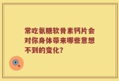 常吃氨糖软骨素钙片会对你身体带来哪些意想不到的变化？