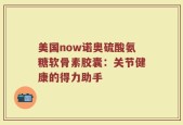 美国now诺奥硫酸氨糖软骨素胶囊：关节健康的得力助手