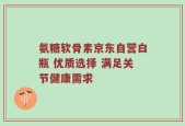 氨糖软骨素京东自营白瓶 优质选择 满足关节健康需求