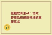氨糖软骨素ot：功效作用及在健康领域的重要意义