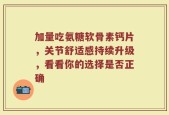 加量吃氨糖软骨素钙片，关节舒适感持续升级，看看你的选择是否正确