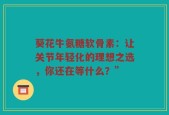 葵花牛氨糖软骨素：让关节年轻化的理想之选，你还在等什么？”