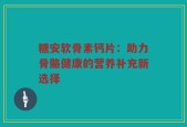 糖安软骨素钙片：助力骨骼健康的营养补充新选择