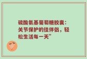硫酸氨基葡萄糖胶囊：关节保护的佳伴侣，轻松生活每一天”