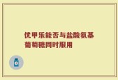 优甲乐能否与盐酸氨基葡萄糖同时服用