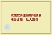 硫酸软骨素氨糖钙胶囊成分含量，让人震惊