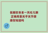 氨糖软骨素一天吃几颗 正确用量关乎关节健康你知道吗