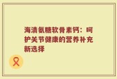 海清氨糖软骨素钙：呵护关节健康的营养补充新选择