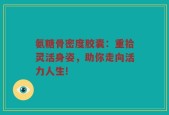 氨糖骨密度胶囊：重拾灵活身姿，助你走向活力人生!