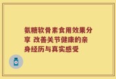 氨糖软骨素食用效果分享 改善关节健康的亲身经历与真实感受