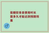 氨糖软骨素使用时长 需多久才能达到预期效果