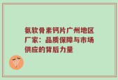 氨软骨素钙片广州地区厂家：品质保障与市场供应的背后力量