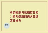 骨胶原肽与氨糖软骨素：助力健康的两大关键营养成分
