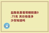 盐酸氨基葡萄糖胶囊0.75克 其价格是多少你知道吗