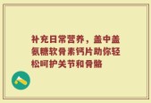 补充日常营养，盖中盖氨糖软骨素钙片助你轻松呵护关节和骨骼