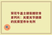 葵花牛盖士健氨糖软骨素钙片：关爱关节健康的优质营养补充剂