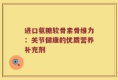 进口氨糖软骨素骨维力：关节健康的优质营养补充剂