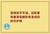 告别关节不适，这款普利普莱氨糖软骨素成你的守护神