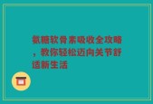 氨糖软骨素吸收全攻略，教你轻松迈向关节舒适新生活