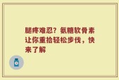 腿疼难忍？氨糖软骨素让你重拾轻松步伐，快来了解