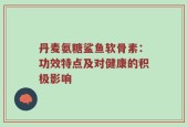 丹麦氨糖鲨鱼软骨素：功效特点及对健康的积极影响