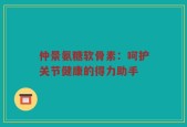 仲景氨糖软骨素：呵护关节健康的得力助手