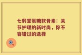 七躬堂氨糖软骨素：关节护理的新时尚，你不容错过的选择