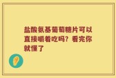 盐酸氨基葡萄糖片可以直接嚼着吃吗？看完你就懂了