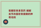 氨糖软骨素膏药 缓解关节改善软骨健康的神奇功效