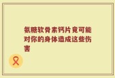 氨糖软骨素钙片竟可能对你的身体造成这些伤害