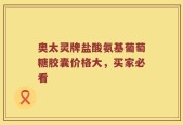 奥太灵牌盐酸氨基葡萄糖胶囊价格大，买家必看