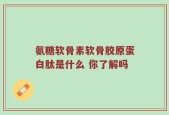 氨糖软骨素软骨胶原蛋白肽是什么 你了解吗