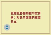 氨糖氨基葡萄糖与软骨素：对关节健康的重要意义