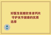好医生氨糖软骨素钙片 守护关节健康的优质选择