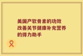 美国产软骨素的功效 改善关节健康补充营养的得力助手