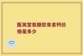 医笑堂氨糖软骨素钙价格是多少