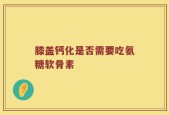 膝盖钙化是否需要吃氨糖软骨素