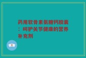 药用软骨素氨糖钙胶囊：呵护关节健康的营养补充剂