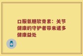 口服氨糖软骨素：关节健康的守护者带来诸多健康益处