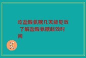 吃盐酸氨糖几天能见效 了解盐酸氨糖起效时间