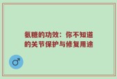 氨糖的功效：你不知道的关节保护与修复用途
