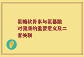 氨糖软骨素与氨基酸 对健康的重要意义及二者关联