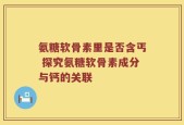 氨糖软骨素里是否含丐 探究氨糖软骨素成分与钙的关联