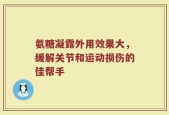 氨糖凝露外用效果大，缓解关节和运动损伤的佳帮手