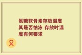 氨糖软骨素存放温度 其是否怕冻 存放时温度有何要求