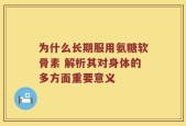 为什么长期服用氨糖软骨素 解析其对身体的多方面重要意义