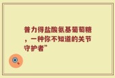 普力得盐酸氨基葡萄糖，一种你不知道的关节守护者”