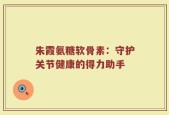 朱霞氨糖软骨素：守护关节健康的得力助手