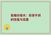 氨糖价格大：你想不到的惊喜与实惠