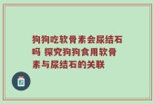 狗狗吃软骨素会尿结石吗 探究狗狗食用软骨素与尿结石的关联